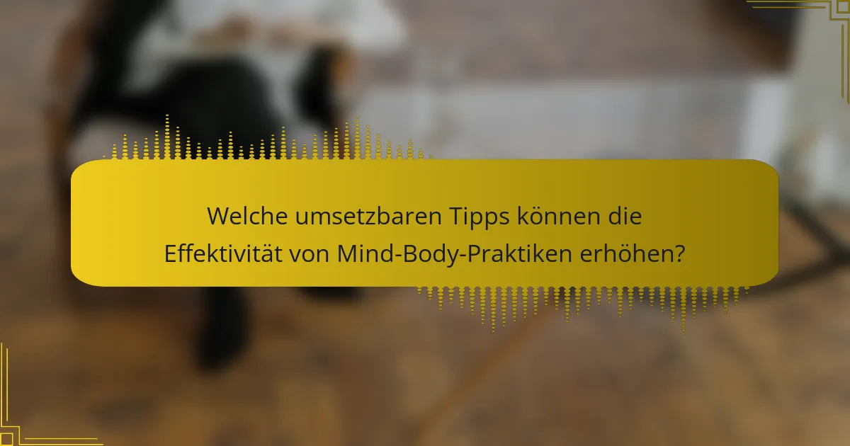 Welche umsetzbaren Tipps können die Effektivität von Mind-Body-Praktiken erhöhen?