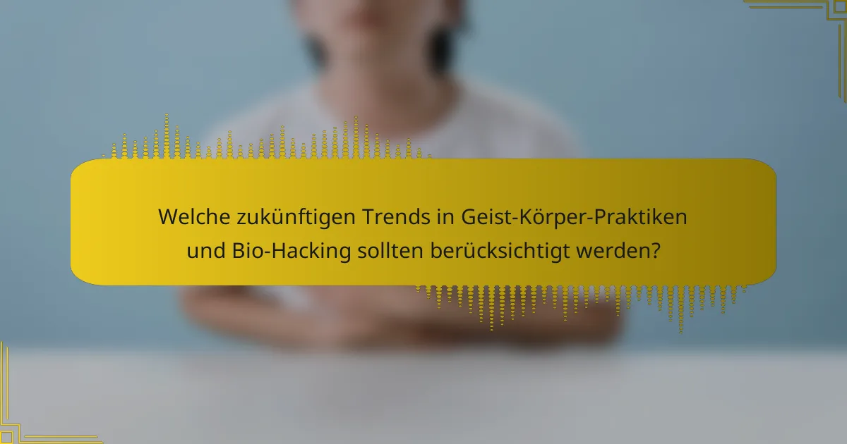 Welche zukünftigen Trends in Geist-Körper-Praktiken und Bio-Hacking sollten berücksichtigt werden?