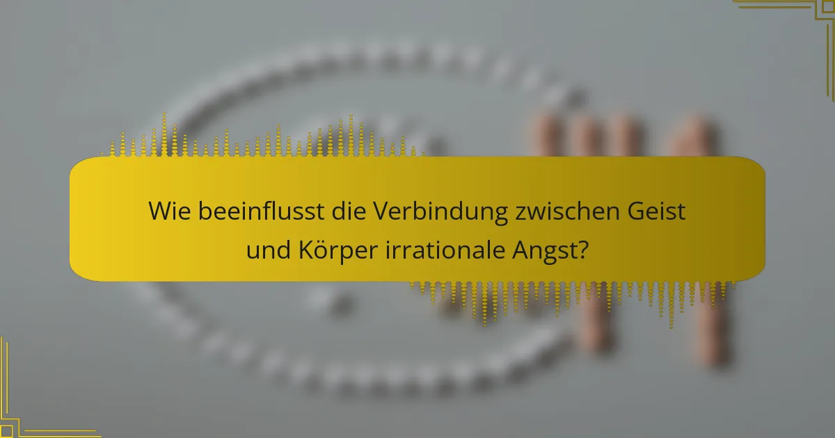 Wie beeinflusst die Verbindung zwischen Geist und Körper irrationale Angst?