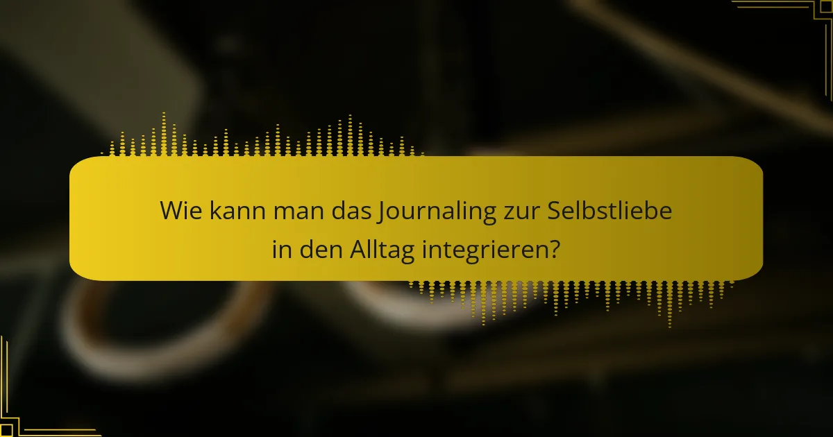 Wie kann man das Journaling zur Selbstliebe in den Alltag integrieren?