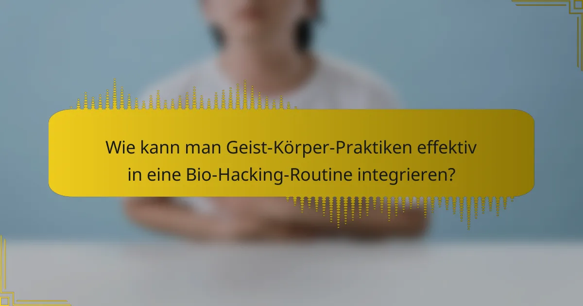 Wie kann man Geist-Körper-Praktiken effektiv in eine Bio-Hacking-Routine integrieren?