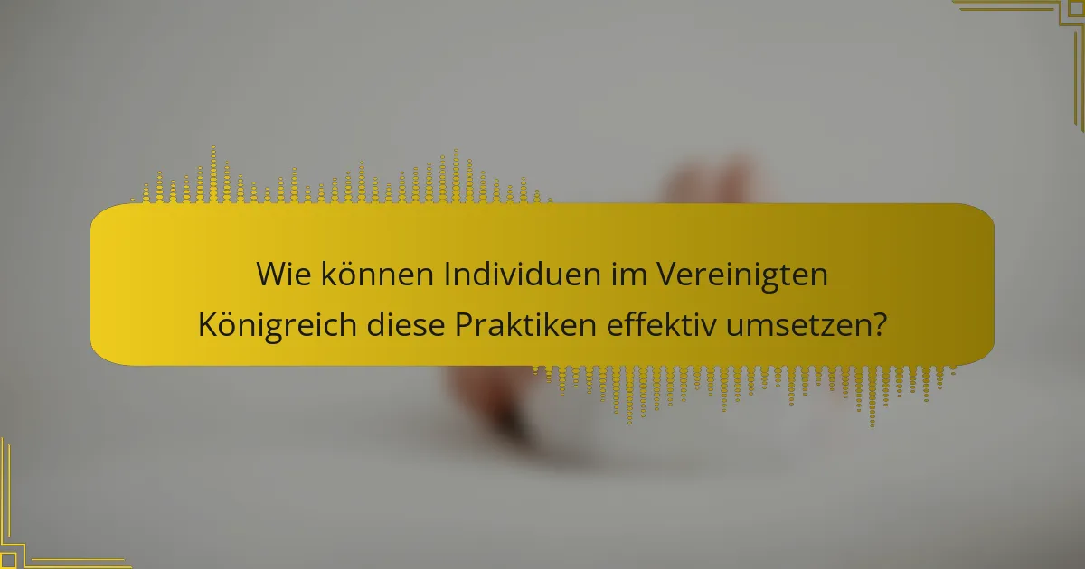 Wie können Individuen im Vereinigten Königreich diese Praktiken effektiv umsetzen?