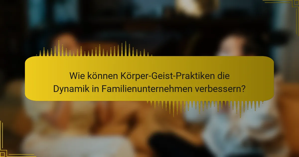 Wie können Körper-Geist-Praktiken die Dynamik in Familienunternehmen verbessern?