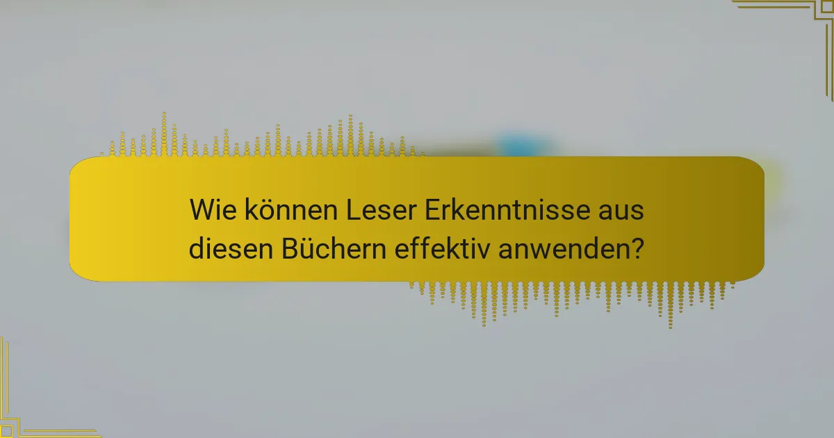 Wie können Leser Erkenntnisse aus diesen Büchern effektiv anwenden?