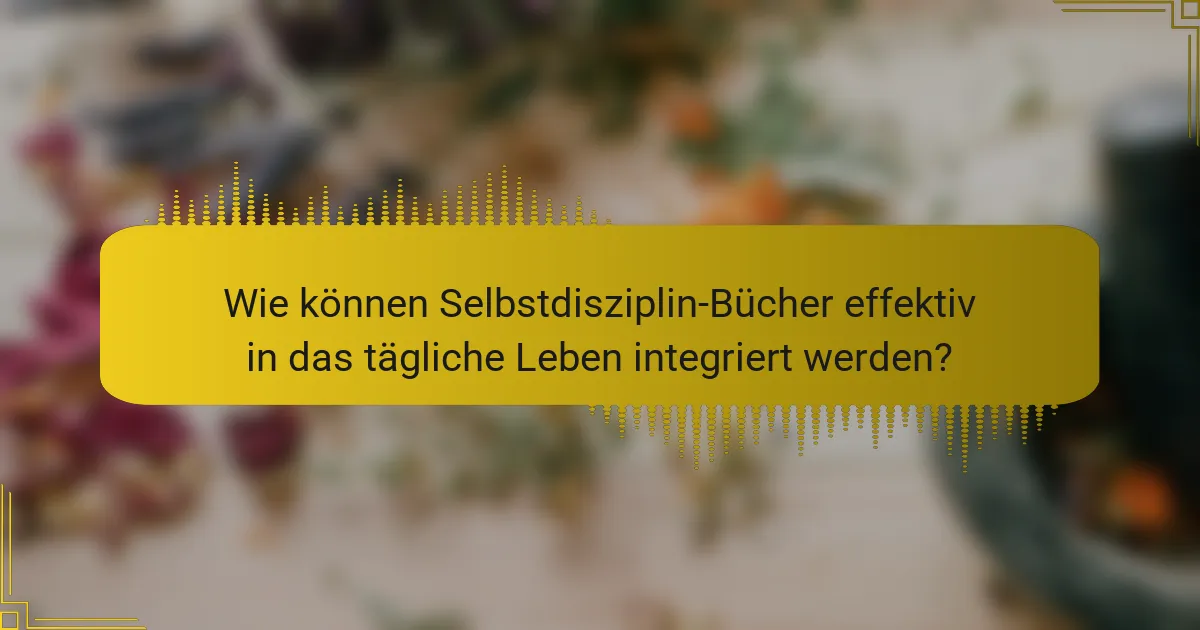 Wie können Selbstdisziplin-Bücher effektiv in das tägliche Leben integriert werden?