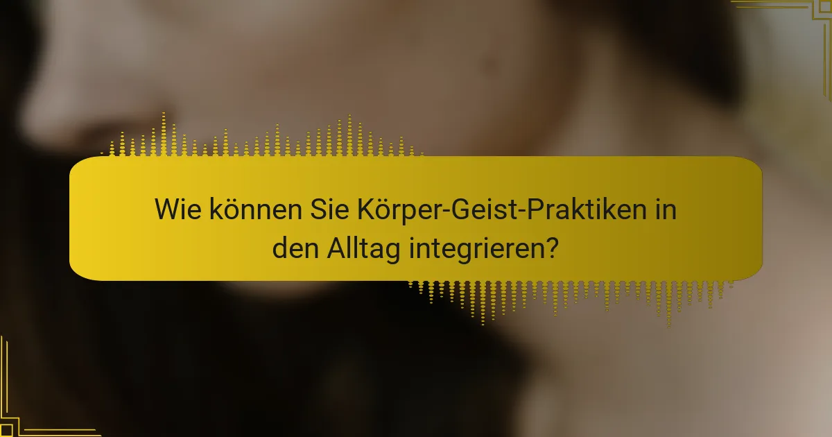 Wie können Sie Körper-Geist-Praktiken in den Alltag integrieren?