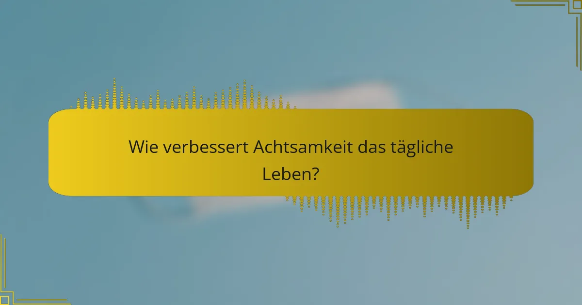 Wie verbessert Achtsamkeit das tägliche Leben?